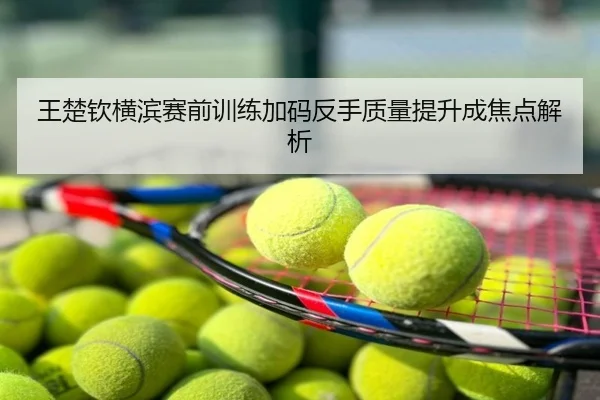 王楚钦横滨赛前训练加码反手质量提升成焦点解析