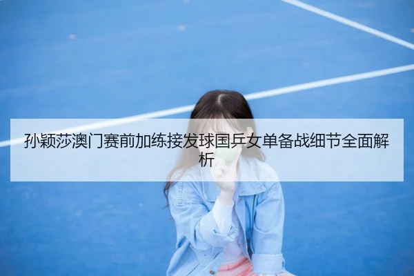 孙颖莎澳门赛前加练接发球国乒女单备战细节全面解析
