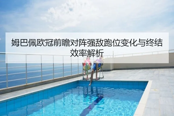 姆巴佩欧冠前瞻对阵强敌跑位变化与终结效率解析