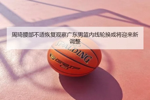 周琦腰部不适恢复观察广东男篮内线轮换或将迎来新调整