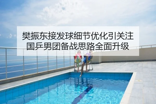 樊振东接发球细节优化引关注 国乒男团备战思路全面升级