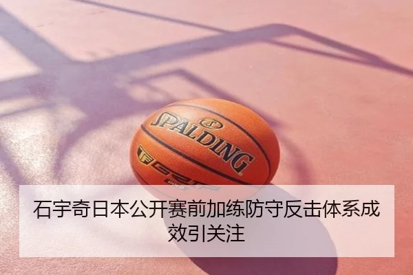 石宇奇日本公开赛前加练防守反击体系成效引关注