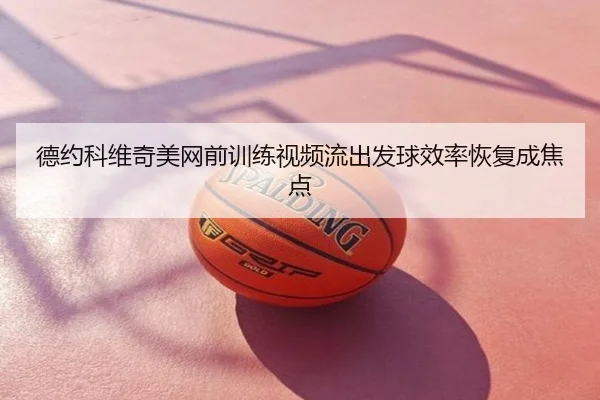 德约科维奇美网前训练视频流出发球效率恢复成焦点
