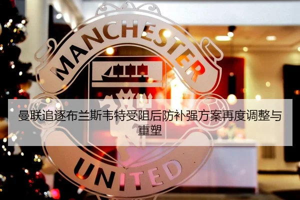 曼联追逐布兰斯韦特受阻后防补强方案再度调整与重塑