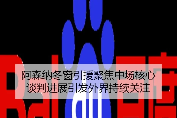 阿森纳冬窗引援聚焦中场核心 谈判进展引发外界持续关注